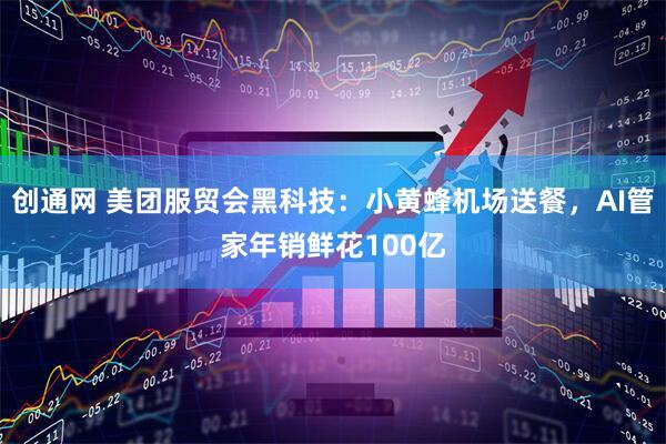创通网 美团服贸会黑科技：小黄蜂机场送餐，AI管家年销鲜花100亿