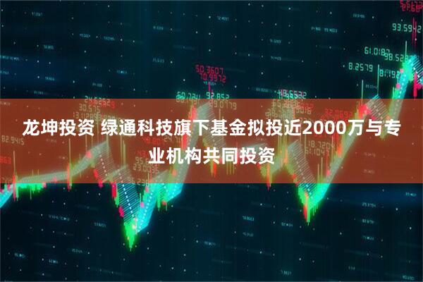 龙坤投资 绿通科技旗下基金拟投近2000万与专业机构共同投资
