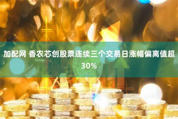 加配网 香农芯创股票连续三个交易日涨幅偏离值超30%