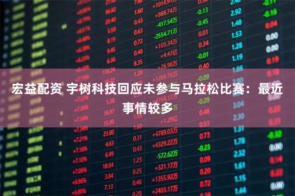 宏益配资 宇树科技回应未参与马拉松比赛：最近事情较多
