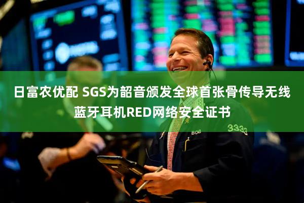 日富农优配 SGS为韶音颁发全球首张骨传导无线蓝牙耳机RED网络安全证书