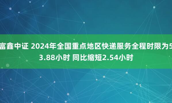 富鑫中证 2024年全国重点地区快递服务全程时限为53.88小时 同比缩短2.54小时
