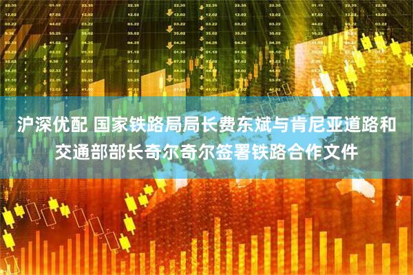 沪深优配 国家铁路局局长费东斌与肯尼亚道路和交通部部长奇尔奇尔签署铁路合作文件