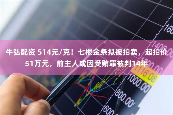 牛弘配资 514元/克！七根金条拟被拍卖，起拍价51万元，前主人或因受贿罪被判14年