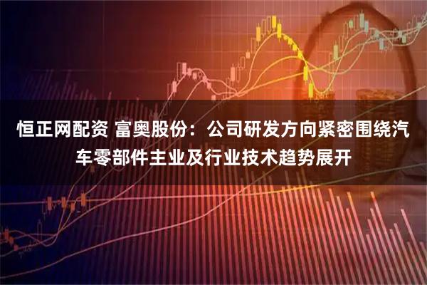 恒正网配资 富奥股份：公司研发方向紧密围绕汽车零部件主业及行业技术趋势展开