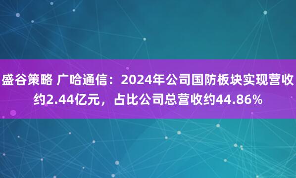 盛谷策略 广哈通信：2024年公司国防板块实现营收约2.44亿元，占比公司总营收约44.86%