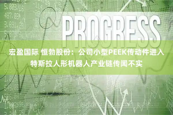 宏盈国际 恒勃股份：公司小型PEEK传动件进入特斯拉人形机器人产业链传闻不实