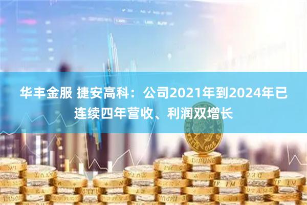 华丰金服 捷安高科：公司2021年到2024年已连续四年营收、利润双增长