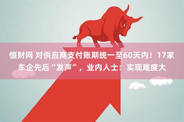 恒财网 对供应商支付账期统一至60天内！17家车企先后“发声”，业内人士：实现难度大