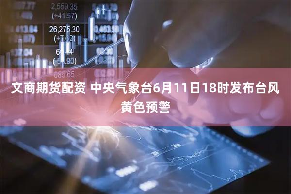 文商期货配资 中央气象台6月11日18时发布台风黄色预警