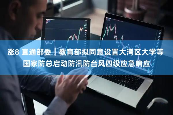 涨8 直通部委｜教育部拟同意设置大湾区大学等 国家防总启动防汛防台风四级应急响应