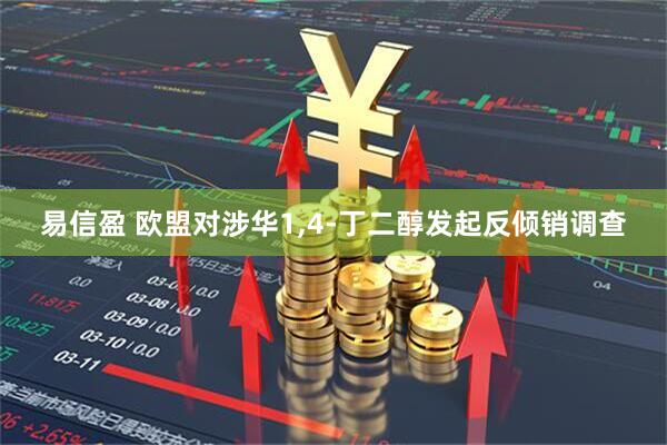 易信盈 欧盟对涉华1,4-丁二醇发起反倾销调查