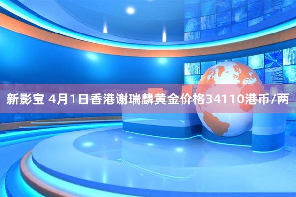 新影宝 4月1日香港谢瑞麟黄金价格34110港币/两