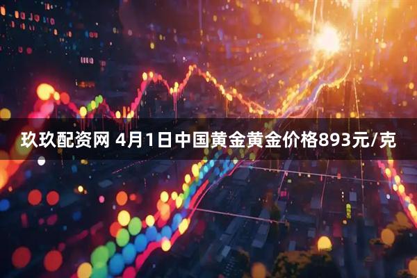 玖玖配资网 4月1日中国黄金黄金价格893元/克