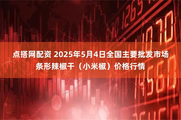 点搭网配资 2025年5月4日全国主要批发市场条形辣椒干（小米椒）价格行情