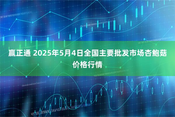 赢正通 2025年5月4日全国主要批发市场杏鲍菇价格行情