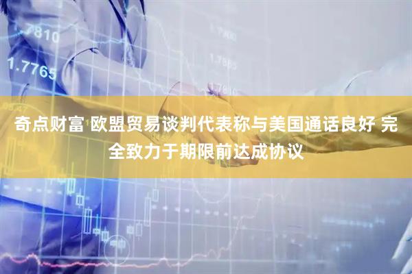 奇点财富 欧盟贸易谈判代表称与美国通话良好 完全致力于期限前达成协议