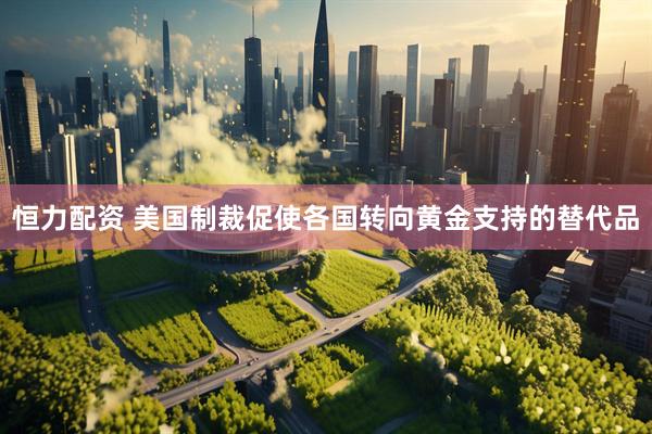 恒力配资 美国制裁促使各国转向黄金支持的替代品