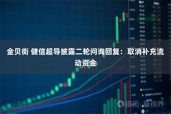 金贝街 健信超导披露二轮问询回复：取消补充流动资金