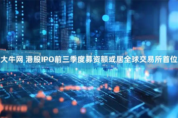 大牛网 港股IPO前三季度募资额或居全球交易所首位
