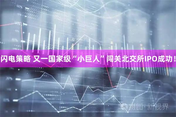 闪电策略 又一国家级“小巨人”闯关北交所IPO成功！