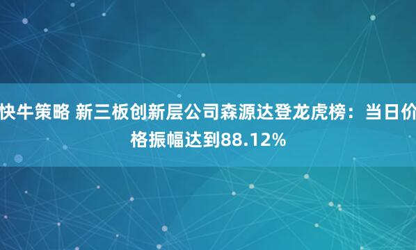 快牛策略 新三板创新层公司森源达登龙虎榜：当日价格振幅达到88.12%