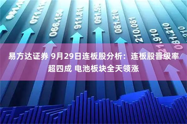 易方达证券 9月29日连板股分析：连板股晋级率超四成 电池板块全天领涨