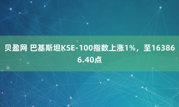 贝盈网 巴基斯坦KSE-100指数上涨1%，至163866.40点