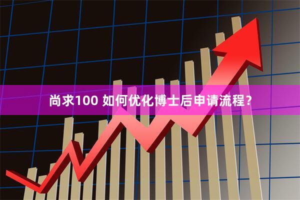 尚求100 如何优化博士后申请流程？