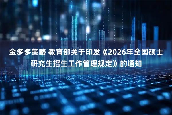 金多多策略 教育部关于印发《2026年全国硕士研究生招生工作管理规定》的通知