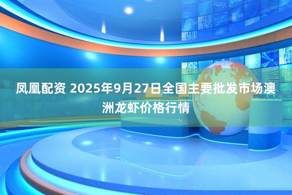 凤凰配资 2025年9月27日全国主要批发市场澳洲龙虾价格行情