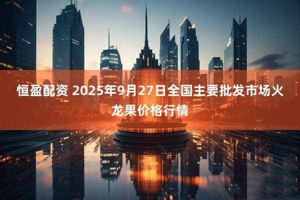 恒盈配资 2025年9月27日全国主要批发市场火龙果价格行情
