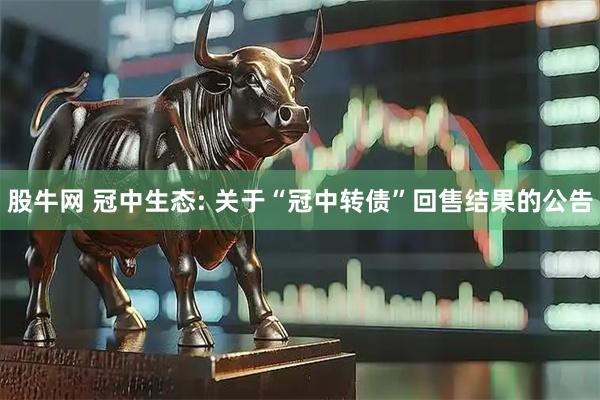 股牛网 冠中生态: 关于“冠中转债”回售结果的公告