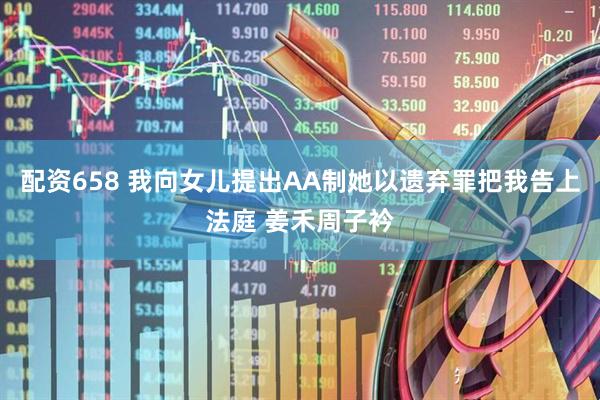 配资658 我向女儿提出AA制她以遗弃罪把我告上法庭 姜禾周子衿