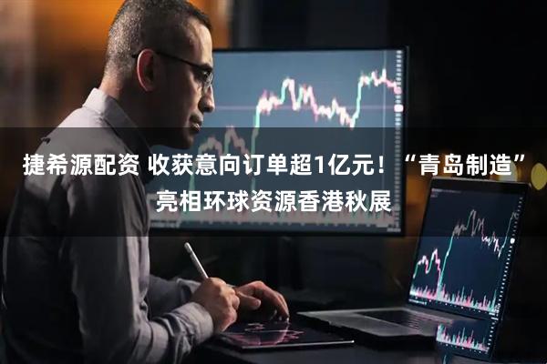 捷希源配资 收获意向订单超1亿元！“青岛制造”亮相环球资源香港秋展