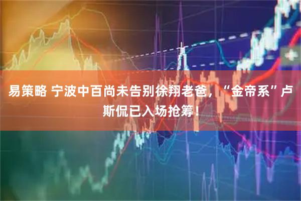 易策略 宁波中百尚未告别徐翔老爸，“金帝系”卢斯侃已入场抢筹！