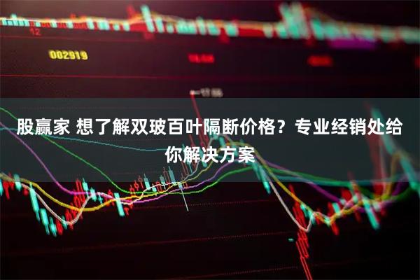 股赢家 想了解双玻百叶隔断价格？专业经销处给你解决方案