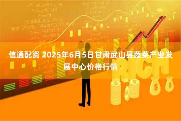 信通配资 2025年6月5日甘肃武山县蔬菜产业发展中心价格行情