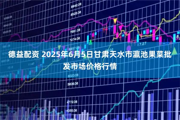 德益配资 2025年6月5日甘肃天水市瀛池果菜批发市场价格行情