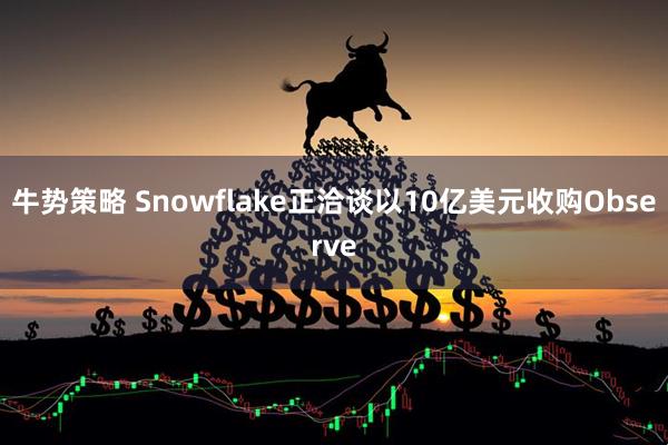 牛势策略 Snowflake正洽谈以10亿美元收购Observe
