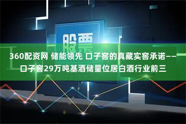 360配资网 储能领先 口子窖的真藏实窖承诺——口子窖29万吨基酒储量位居白酒行业前三
