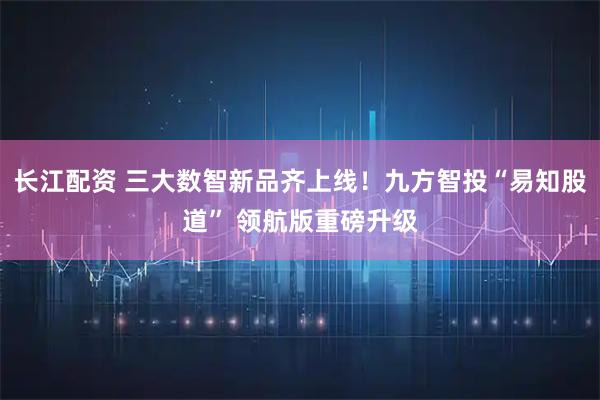 长江配资 三大数智新品齐上线！九方智投“易知股道” 领航版重磅升级