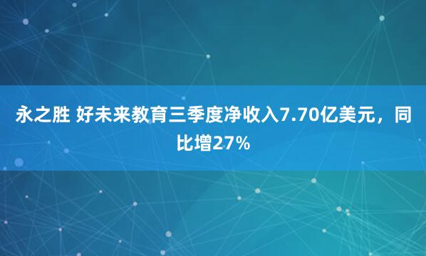 永之胜 好未来教育三季度净收入7.70亿美元，同比增27%