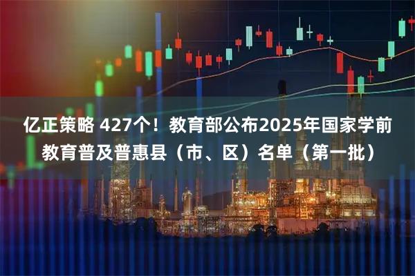 亿正策略 427个！教育部公布2025年国家学前教育普及普惠县（市、区）名单（第一批）
