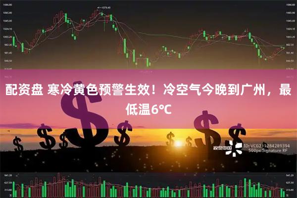 配资盘 寒冷黄色预警生效！冷空气今晚到广州，最低温6℃