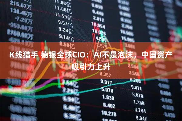 K线猎手 德银全球CIO：AI不是泡沫，中国资产吸引力上升