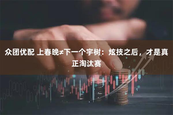 众团优配 上春晚≠下一个宇树：炫技之后，才是真正淘汰赛