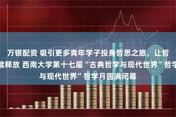万银配资 吸引更多青年学子投身哲思之旅，让哲学的魅力持续释放 西南大学第十七届“古典哲学与现代世界”哲学月圆满闭幕