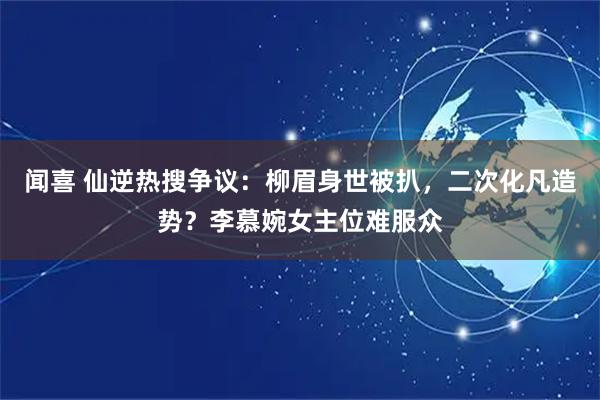 闻喜 仙逆热搜争议：柳眉身世被扒，二次化凡造势？李慕婉女主位难服众