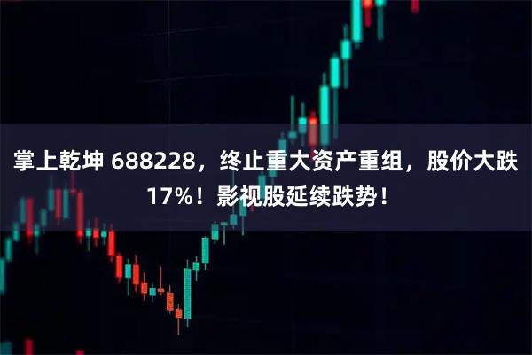 掌上乾坤 688228，终止重大资产重组，股价大跌17%！影视股延续跌势！